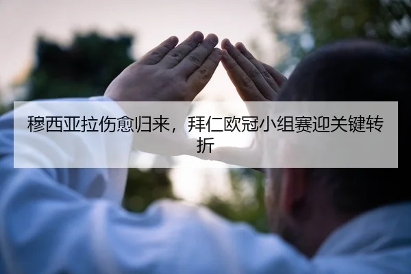 穆西亚拉伤愈归来，拜仁欧冠小组赛迎关键转折 | yaxin